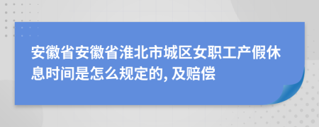 安徽省安徽省淮北市城区女职工产假休息时间是怎么规定的, 及赔偿