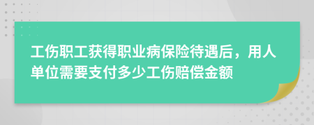 工伤职工获得职业病保险待遇后，用人单位需要支付多少工伤赔偿金额