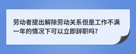 劳动者提出解除劳动关系但是工作不满一年的情况下可以立即辞职吗？