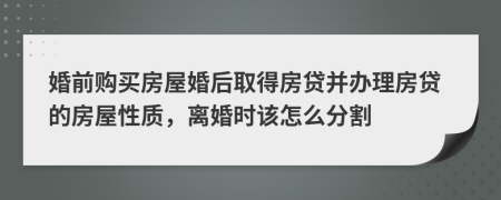 婚前购买房屋婚后取得房贷并办理房贷的房屋性质，离婚时该怎么分割