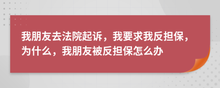 我朋友去法院起诉，我要求我反担保，为什么，我朋友被反担保怎么办