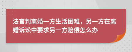 法官判离婚一方生活困难，另一方在离婚诉讼中要求另一方赔偿怎么办