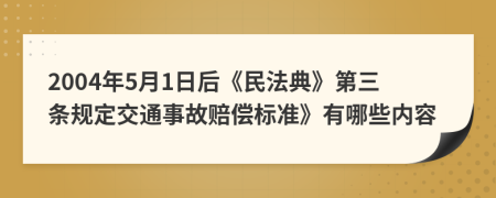 2004年5月1日后《民法典》第三条规定交通事故赔偿标准》有哪些内容