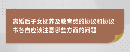 离婚后子女抚养及教育费的协议和协议书各自应该注意哪些方面的问题