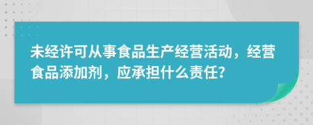 未经许可从事食品生产经营活动，经营食品添加剂，应承担什么责任？