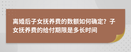 离婚后子女抚养费的数额如何确定？子女抚养费的给付期限是多长时间