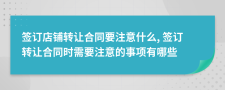 签订店铺转让合同要注意什么, 签订转让合同时需要注意的事项有哪些