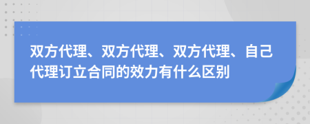 双方代理、双方代理、双方代理、自己代理订立合同的效力有什么区别