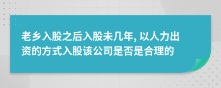 老乡入股之后入股未几年, 以人力出资的方式入股该公司是否是合理的