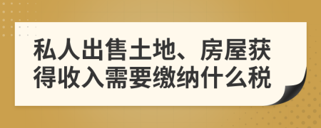 私人出售土地、房屋获得收入需要缴纳什么税