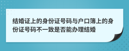 结婚证上的身份证号码与户口簿上的身份证号码不一致是否能办理结婚