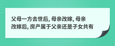 父母一方去世后, 母亲改嫁, 母亲改嫁后, 房产属于父亲还是子女共有