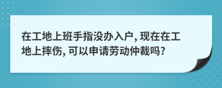 在工地上班手指没办入户, 现在在工地上摔伤, 可以申请劳动仲裁吗?