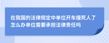 在我国的法律规定中单位开车撞死人了怎么办单位需要承担法律责任吗