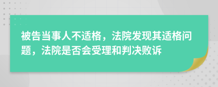 被告当事人不适格，法院发现其适格问题，法院是否会受理和判决败诉