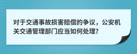 对于交通事故损害赔偿的争议，公安机关交通管理部门应当如何处理？