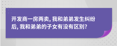 开发商一房两卖, 我和弟弟发生纠纷后, 我和弟弟的子女有没有区别?