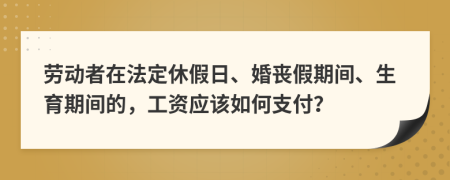 劳动者在法定休假日、婚丧假期间、生育期间的，工资应该如何支付？