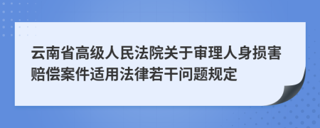 云南省高级人民法院关于审理人身损害赔偿案件适用法律若干问题规定