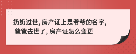 奶奶过世, 房产证上是爷爷的名字, 爸爸去世了, 房产证怎么变更