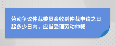 劳动争议仲裁委员会收到仲裁申请之日起多少日内，应当受理劳动仲裁