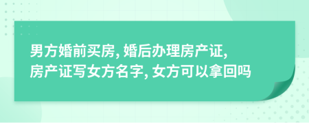 男方婚前买房, 婚后办理房产证, 房产证写女方名字, 女方可以拿回吗