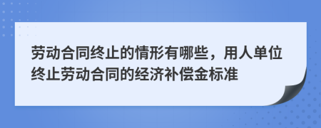 劳动合同终止的情形有哪些，用人单位终止劳动合同的经济补偿金标准