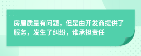 房屋质量有问题，但是由开发商提供了服务，发生了纠纷，谁承担责任