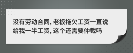 没有劳动合同, 老板拖欠工资一直说给我一半工资, 这个还需要仲裁吗
