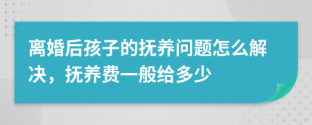 离婚后孩子的抚养问题怎么解决，抚养费一般给多少