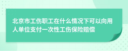 北京市工伤职工在什么情况下可以向用人单位支付一次性工伤保险赔偿