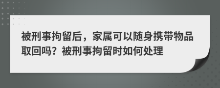 被刑事拘留后，家属可以随身携带物品取回吗？被刑事拘留时如何处理