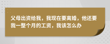 父母出资给我，我现在要离婚，他还要我一整个月的工资，我该怎么办