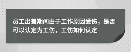 员工出差期间由于工作原因受伤，是否可以认定为工伤，工伤如何认定