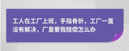 工人在工厂上班，手指骨折，工厂一直没有解决，厂里要我赔偿怎么办