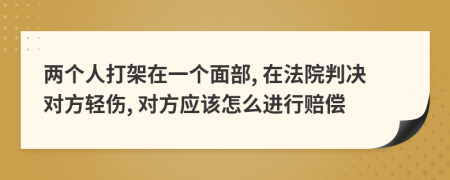 两个人打架在一个面部, 在法院判决对方轻伤, 对方应该怎么进行赔偿