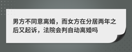 男方不同意离婚，而女方在分居两年之后又起诉，法院会判自动离婚吗