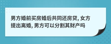 男方婚前买房婚后共同还房贷, 女方提出离婚, 男方可以分割其财产吗