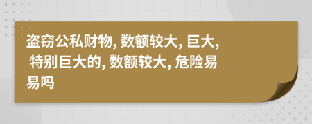 盗窃公私财物, 数额较大, 巨大, 特别巨大的, 数额较大, 危险易易吗