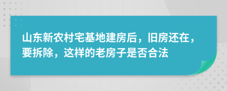 山东新农村宅基地建房后，旧房还在，要拆除，这样的老房子是否合法