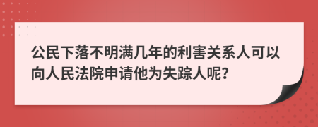 公民下落不明满几年的利害关系人可以向人民法院申请他为失踪人呢？