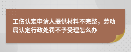 工伤认定申请人提供材料不完整，劳动局认定行政处罚不予受理怎么办