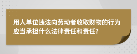 用人单位违法向劳动者收取财物的行为应当承担什么法律责任和责任？