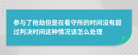 参与了抢劫但是在看守所的时间没有超过判决时间这种情况该怎么处理