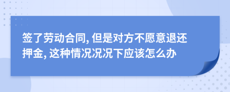 签了劳动合同, 但是对方不愿意退还押金, 这种情况况况下应该怎么办