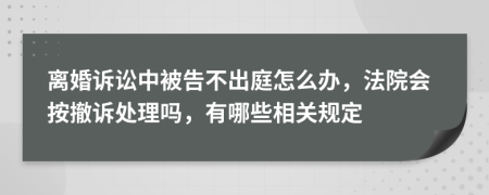 离婚诉讼中被告不出庭怎么办，法院会按撤诉处理吗，有哪些相关规定