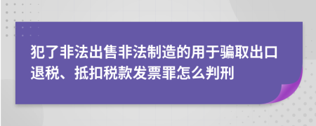 犯了非法出售非法制造的用于骗取出口退税、抵扣税款发票罪怎么判刑