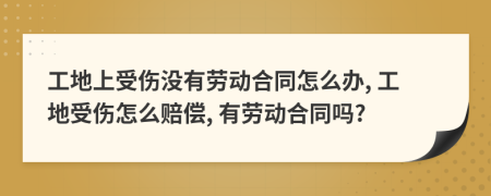 工地上受伤没有劳动合同怎么办, 工地受伤怎么赔偿, 有劳动合同吗?