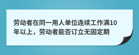 劳动者在同一用人单位连续工作满10年以上，劳动者能否订立无固定期