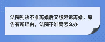 法院判决不准离婚后又想起诉离婚，原告有新理由，法院不准离怎么办